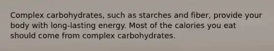 Complex carbohydrates, such as starches and fiber, provide your body with long-lasting energy. Most of the calories you eat should come from complex carbohydrates.