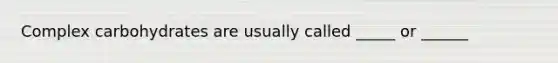 Complex carbohydrates are usually called _____ or ______