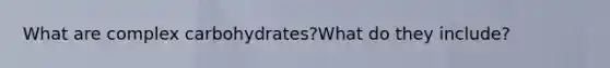 What are complex carbohydrates?What do they include?