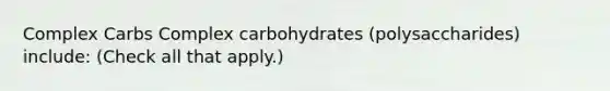 Complex Carbs Complex carbohydrates (polysaccharides) include: (Check all that apply.)