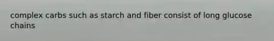 complex carbs such as starch and fiber consist of long glucose chains