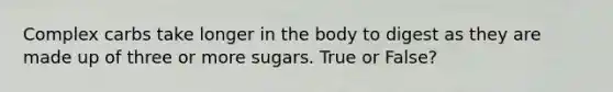 Complex carbs take longer in the body to digest as they are made up of three or more sugars. True or False?