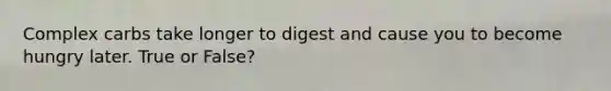 Complex carbs take longer to digest and cause you to become hungry later. True or False?