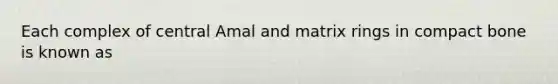 Each complex of central Amal and matrix rings in compact bone is known as