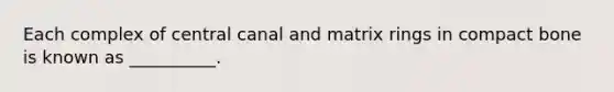 Each complex of central canal and matrix rings in compact bone is known as __________.