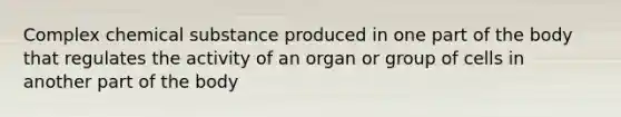 Complex chemical substance produced in one part of the body that regulates the activity of an organ or group of cells in another part of the body