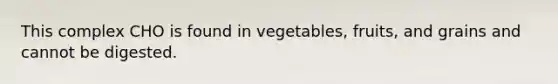 This complex CHO is found in vegetables, fruits, and grains and cannot be digested.