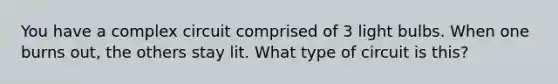 You have a complex circuit comprised of 3 light bulbs. When one burns out, the others stay lit. What type of circuit is this?