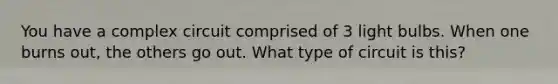 You have a complex circuit comprised of 3 light bulbs. When one burns out, the others go out. What type of circuit is this?
