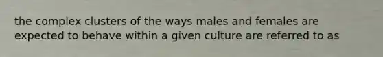 the complex clusters of the ways males and females are expected to behave within a given culture are referred to as