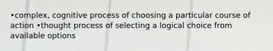 •complex, cognitive process of choosing a particular course of action •thought process of selecting a logical choice from available options