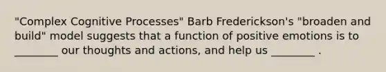 "Complex Cognitive Processes" Barb Frederickson's "broaden and build" model suggests that a function of positive emotions is to ________ our thoughts and actions, and help us ________ .