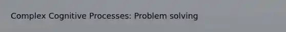 Complex Cognitive Processes: <a href='https://www.questionai.com/knowledge/kZi0diIlxK-problem-solving' class='anchor-knowledge'>problem solving</a>