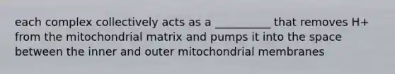 each complex collectively acts as a __________ that removes H+ from the mitochondrial matrix and pumps it into the space between the inner and outer mitochondrial membranes