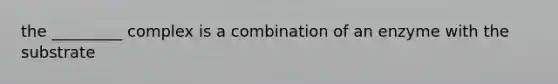 the _________ complex is a combination of an enzyme with the substrate