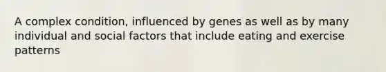 A complex condition, influenced by genes as well as by many individual and social factors that include eating and exercise patterns