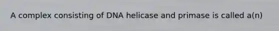 A complex consisting of DNA helicase and primase is called a(n)