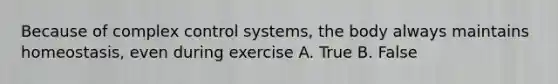 Because of complex control systems, the body always maintains homeostasis, even during exercise A. True B. False