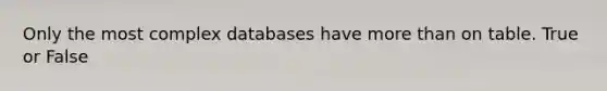 Only the most complex databases have more than on table. True or False