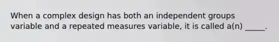 When a complex design has both an independent groups variable and a repeated measures variable, it is called a(n) _____.