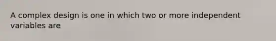 A complex design is one in which two or more independent variables are