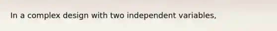 In a complex design with two independent variables,