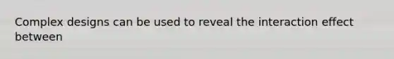 Complex designs can be used to reveal the interaction effect between