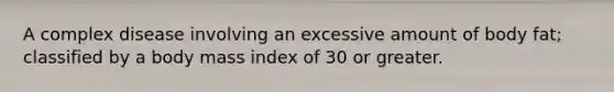 A complex disease involving an excessive amount of body fat; classified by a body mass index of 30 or greater.