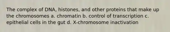 The complex of DNA, histones, and other proteins that make up the chromosomes a. chromatin b. control of transcription c. epithelial cells in the gut d. X-chromosome inactivation