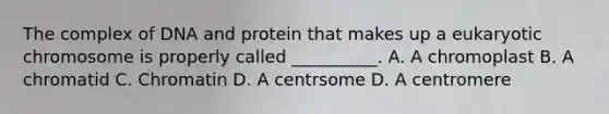 The complex of DNA and protein that makes up a eukaryotic chromosome is properly called __________. A. A chromoplast B. A chromatid C. Chromatin D. A centrsome D. A centromere