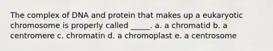 The complex of DNA and protein that makes up a eukaryotic chromosome is properly called _____. a. a chromatid b. a centromere c. chromatin d. a chromoplast e. a centrosome