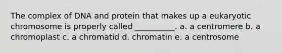 The complex of DNA and protein that makes up a eukaryotic chromosome is properly called __________. a. a centromere b. a chromoplast c. a chromatid d. chromatin e. a centrosome