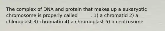 The complex of DNA and protein that makes up a eukaryotic chromosome is properly called _____. 1) a chromatid 2) a chloroplast 3) chromatin 4) a chromoplast 5) a centrosome