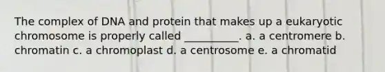 The complex of DNA and protein that makes up a eukaryotic chromosome is properly called __________. a. a centromere b. chromatin c. a chromoplast d. a centrosome e. a chromatid