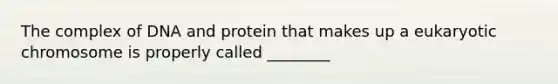 The complex of DNA and protein that makes up a eukaryotic chromosome is properly called ________