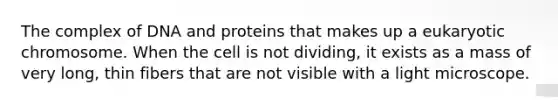 The complex of DNA and proteins that makes up a eukaryotic chromosome. When the cell is not dividing, it exists as a mass of very long, thin fibers that are not visible with a light microscope.