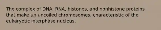 The complex of DNA, RNA, histones, and nonhistone proteins that make up uncoiled chromosomes, characteristic of the eukaryotic interphase nucleus.