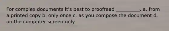 For complex documents it's best to proofread __________. a. from a printed copy b. only once c. as you compose the document d. on the computer screen only