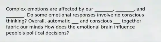 Complex emotions are affected by our ________, ________, and ________. Do some emotional responses involve no conscious thinking? Overall, automatic ___ and conscious ___ together fabric our minds How does the emotional brain influence people's political decisions?