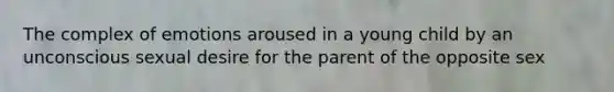 The complex of emotions aroused in a young child by an unconscious sexual desire for the parent of the opposite sex