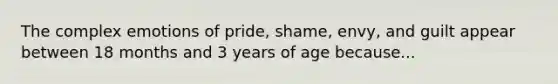 The complex emotions of pride, shame, envy, and guilt appear between 18 months and 3 years of age because...