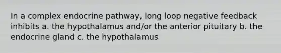 In a complex endocrine pathway, long loop negative feedback inhibits a. the hypothalamus and/or the anterior pituitary b. the endocrine gland c. the hypothalamus