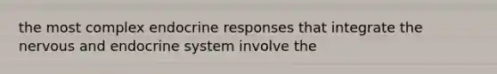 the most complex endocrine responses that integrate the nervous and endocrine system involve the