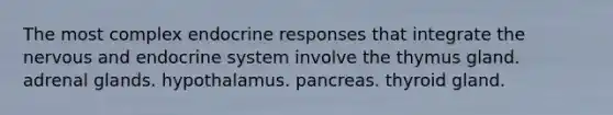 The most complex endocrine responses that integrate the nervous and endocrine system involve the thymus gland. adrenal glands. hypothalamus. pancreas. thyroid gland.