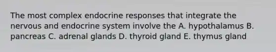 The most complex endocrine responses that integrate the nervous and endocrine system involve the A. hypothalamus B. pancreas C. adrenal glands D. thyroid gland E. thymus gland