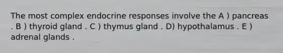 The most complex endocrine responses involve the A ) pancreas . B ) thyroid gland . C ) thymus gland . D) hypothalamus . E ) adrenal glands .