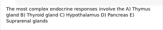 The most complex endocrine responses involve the A) Thymus gland B) Thyroid gland C) Hypothalamus D) Pancreas E) Suprarenal glands