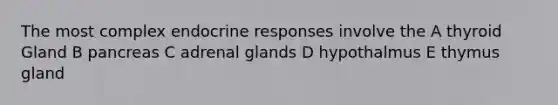 The most complex endocrine responses involve the A thyroid Gland B pancreas C adrenal glands D hypothalmus E thymus gland