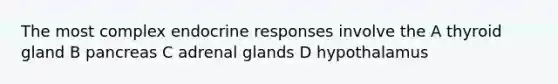 The most complex endocrine responses involve the A thyroid gland B pancreas C adrenal glands D hypothalamus