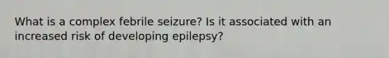 What is a complex febrile seizure? Is it associated with an increased risk of developing epilepsy?